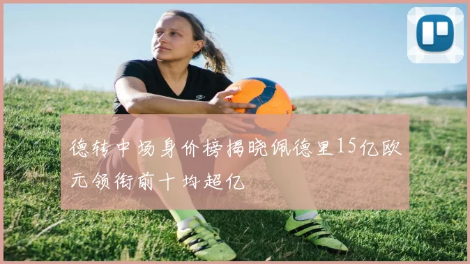 德转中场身价榜揭晓佩德里15亿欧元领衔前十均超亿
