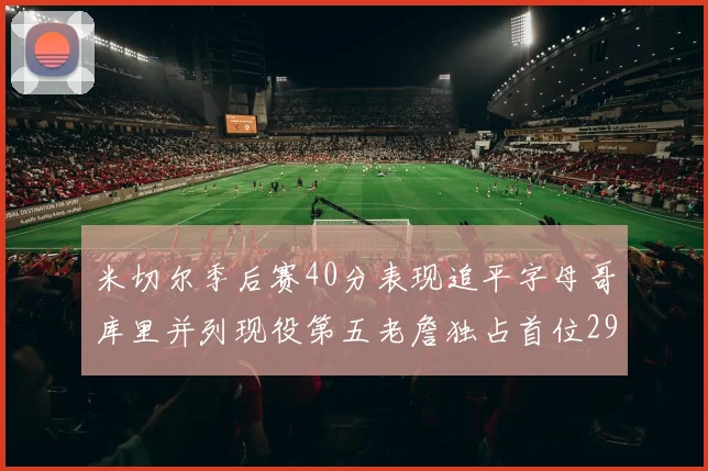 米切尔季后赛40分表现追平字母哥库里并列现役第五老詹独占首位29次记录