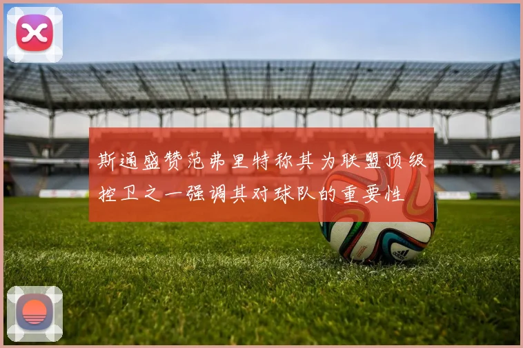 斯通盛赞范弗里特称其为联盟顶级控卫之一强调其对球队的重要性