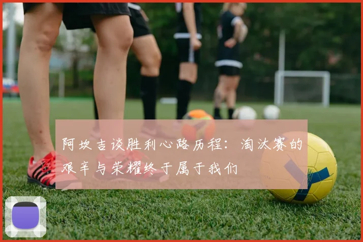 阿坎吉谈胜利心路历程：淘汰赛的艰辛与荣耀终于属于我们