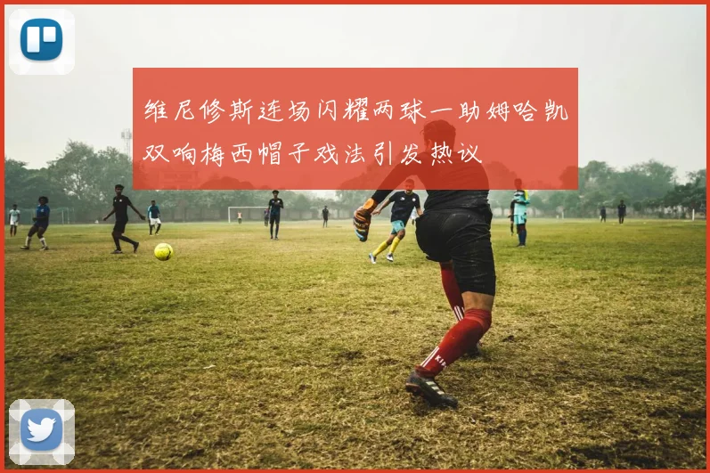 维尼修斯连场闪耀两球一助姆哈凯双响梅西帽子戏法引发热议