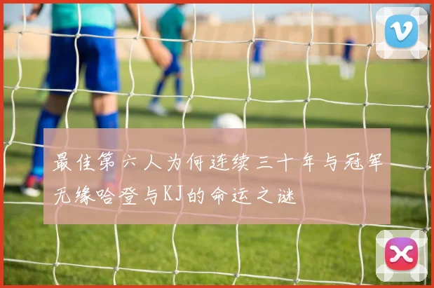 最佳第六人为何连续三十年与冠军无缘哈登与KJ的命运之谜