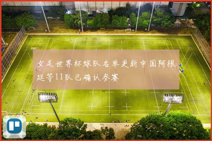 女足世界杯球队名单更新中国阿根廷等11队已确认参赛