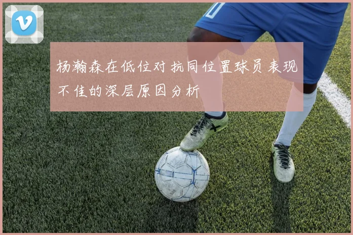 杨瀚森在低位对抗同位置球员表现不佳的深层原因分析