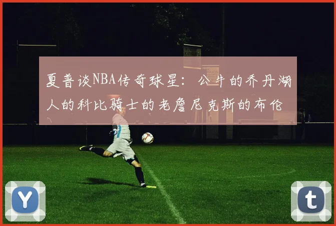 夏普谈NBA传奇球星：公牛的乔丹湖人的科比骑士的老詹尼克斯的布伦森