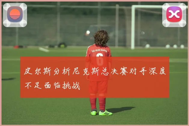 皮尔斯分析尼克斯总决赛对手深度不足面临挑战
