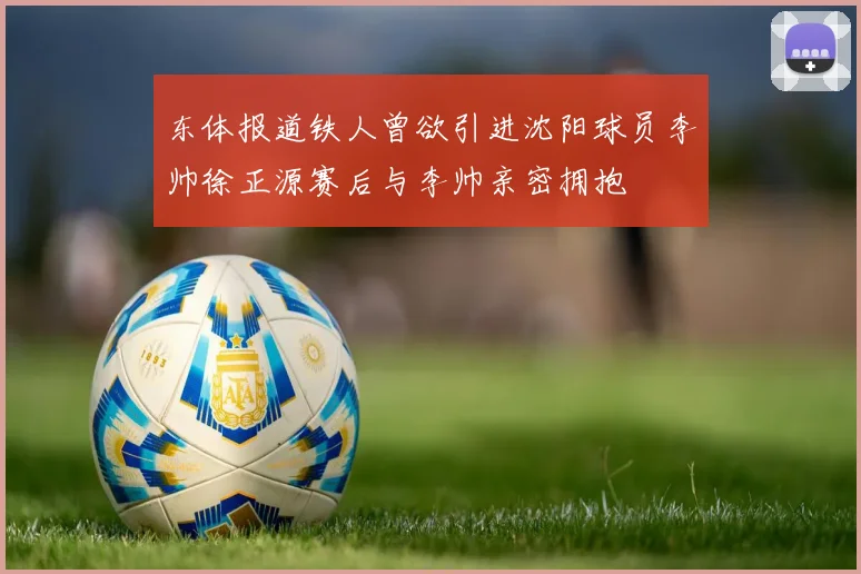 东体报道铁人曾欲引进沈阳球员李帅徐正源赛后与李帅亲密拥抱